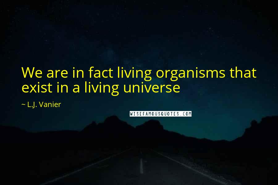 L.J. Vanier Quotes: We are in fact living organisms that exist in a living universe