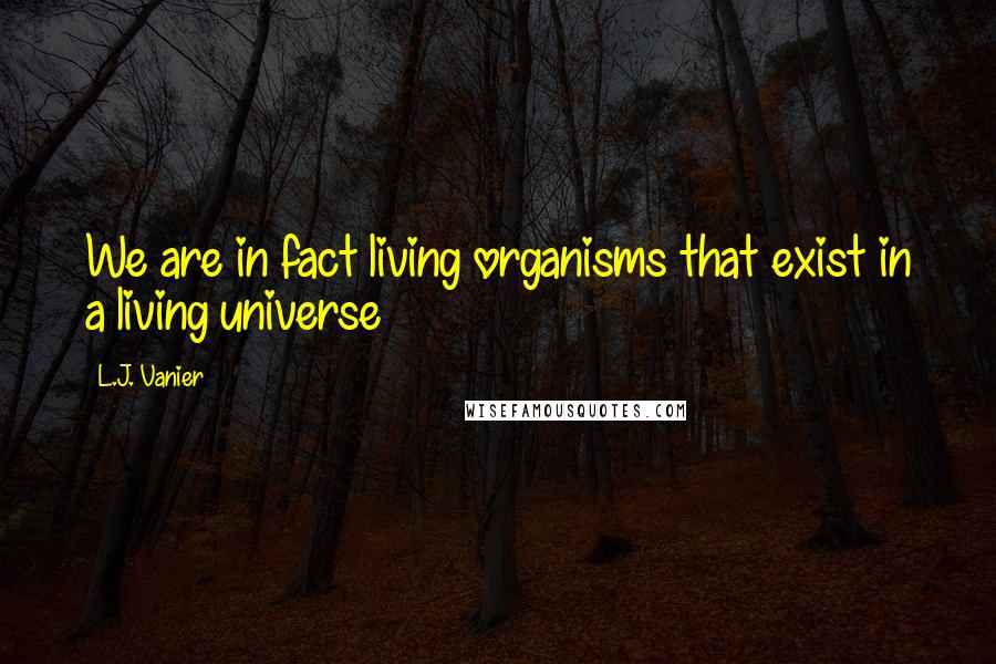 L.J. Vanier Quotes: We are in fact living organisms that exist in a living universe