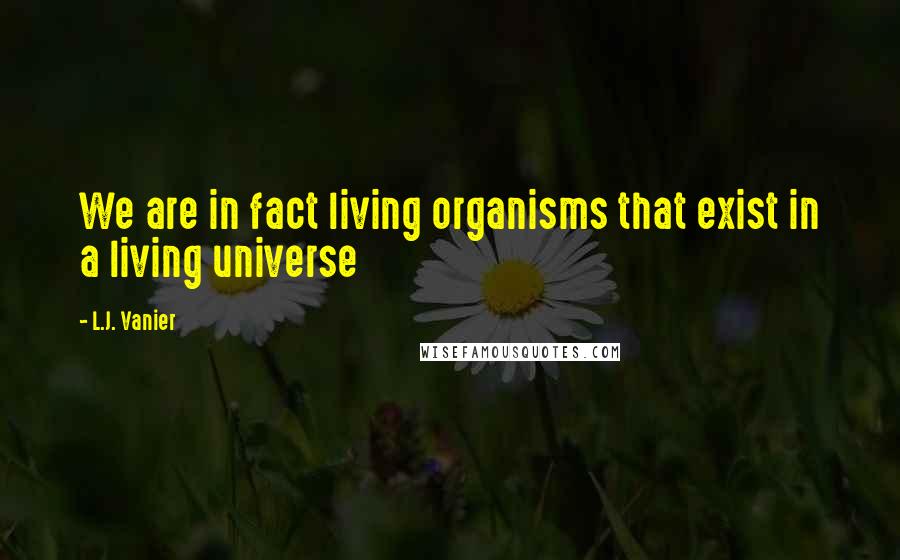 L.J. Vanier Quotes: We are in fact living organisms that exist in a living universe