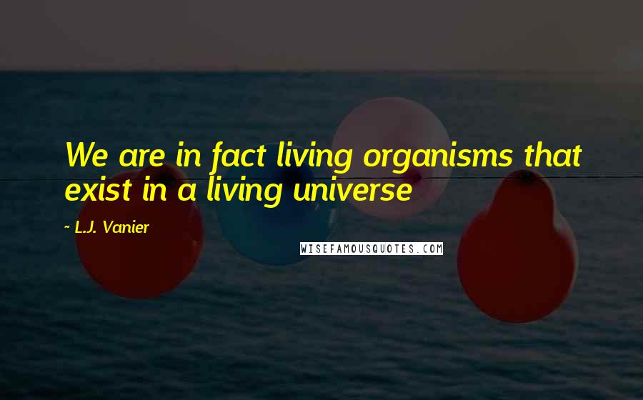 L.J. Vanier Quotes: We are in fact living organisms that exist in a living universe