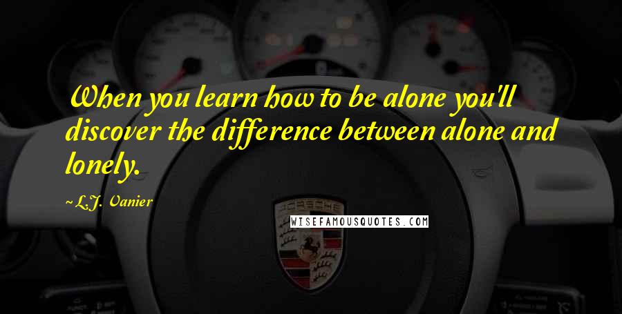 L.J. Vanier Quotes: When you learn how to be alone you'll discover the difference between alone and lonely.