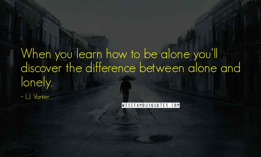 L.J. Vanier Quotes: When you learn how to be alone you'll discover the difference between alone and lonely.