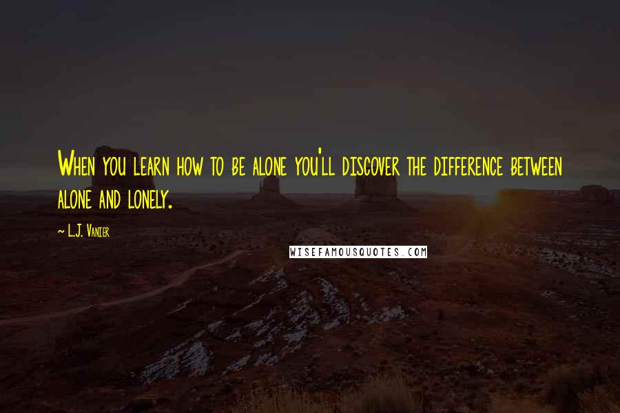 L.J. Vanier Quotes: When you learn how to be alone you'll discover the difference between alone and lonely.