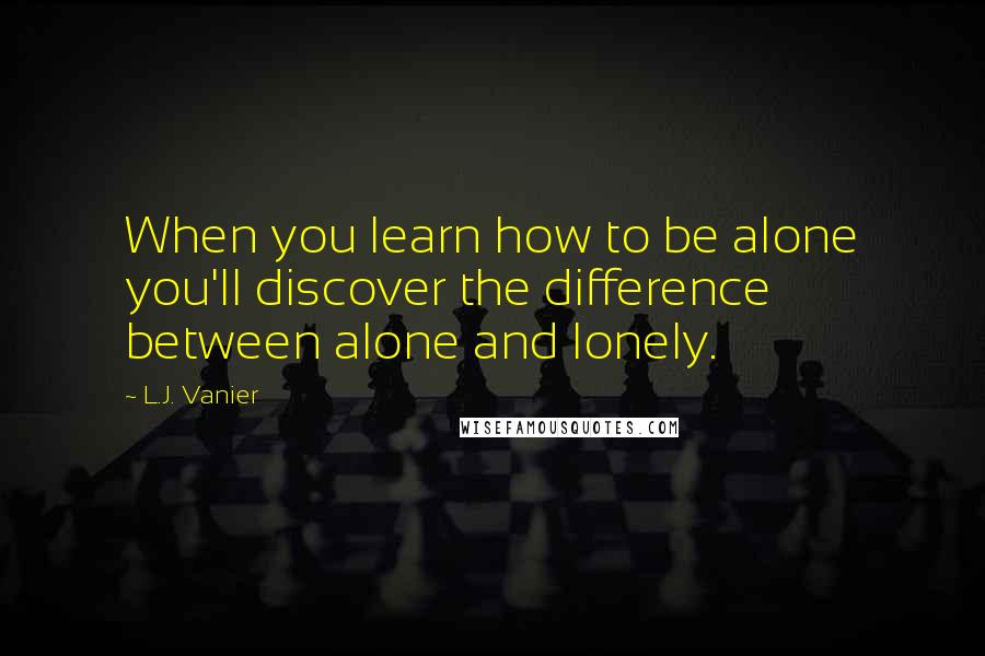 L.J. Vanier Quotes: When you learn how to be alone you'll discover the difference between alone and lonely.