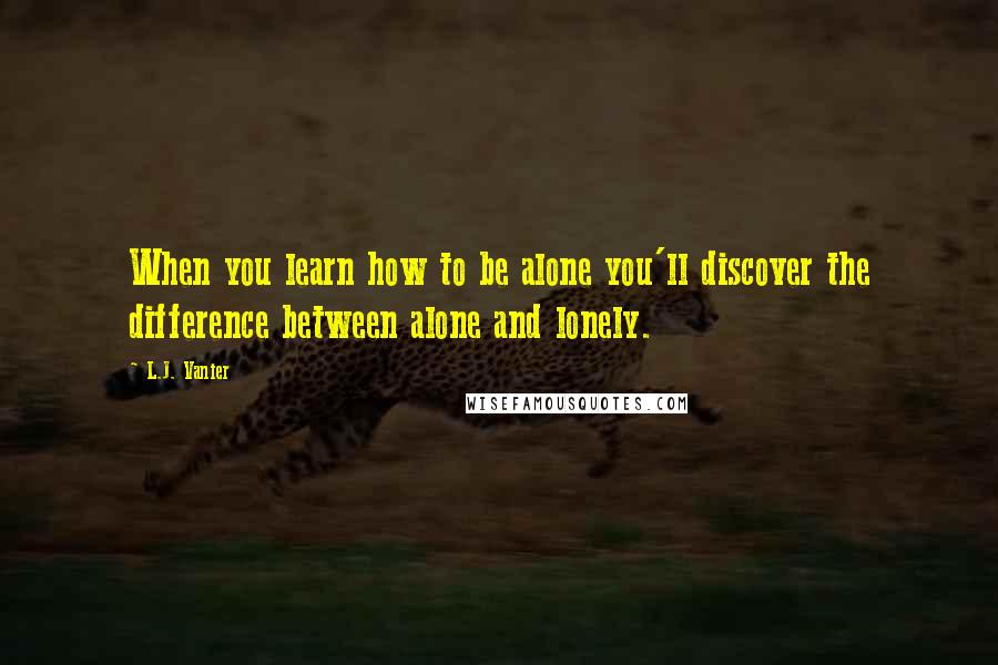 L.J. Vanier Quotes: When you learn how to be alone you'll discover the difference between alone and lonely.