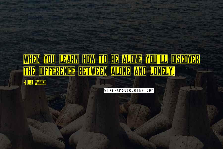 L.J. Vanier Quotes: When you learn how to be alone you'll discover the difference between alone and lonely.