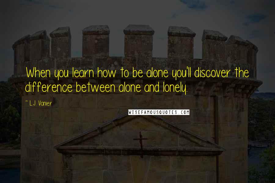 L.J. Vanier Quotes: When you learn how to be alone you'll discover the difference between alone and lonely.