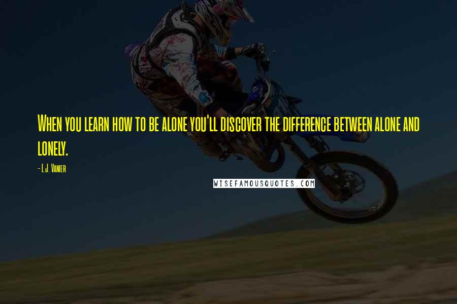 L.J. Vanier Quotes: When you learn how to be alone you'll discover the difference between alone and lonely.