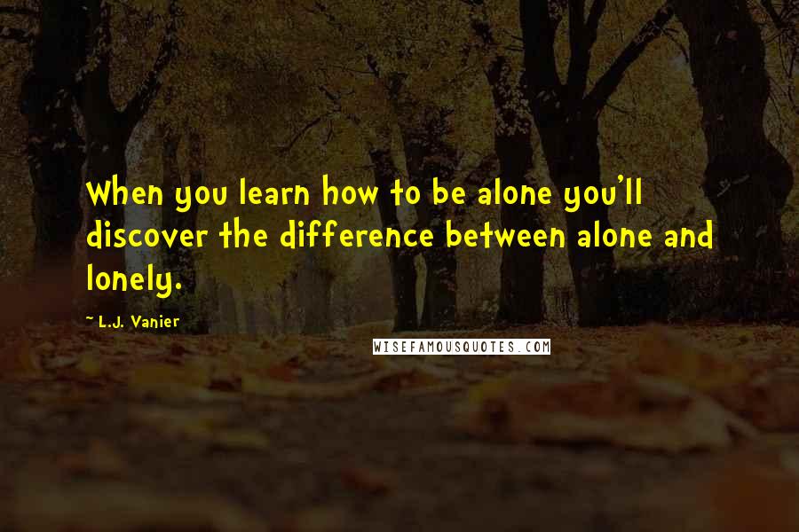 L.J. Vanier Quotes: When you learn how to be alone you'll discover the difference between alone and lonely.