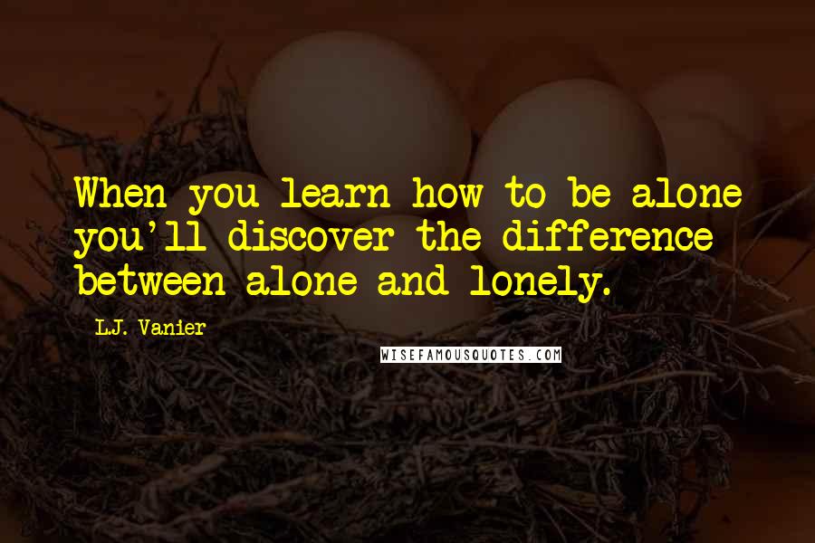 L.J. Vanier Quotes: When you learn how to be alone you'll discover the difference between alone and lonely.