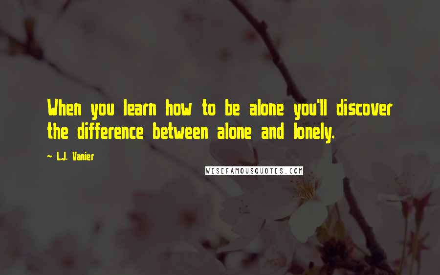 L.J. Vanier Quotes: When you learn how to be alone you'll discover the difference between alone and lonely.