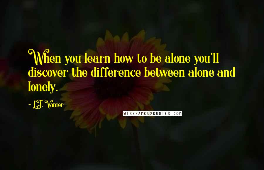 L.J. Vanier Quotes: When you learn how to be alone you'll discover the difference between alone and lonely.