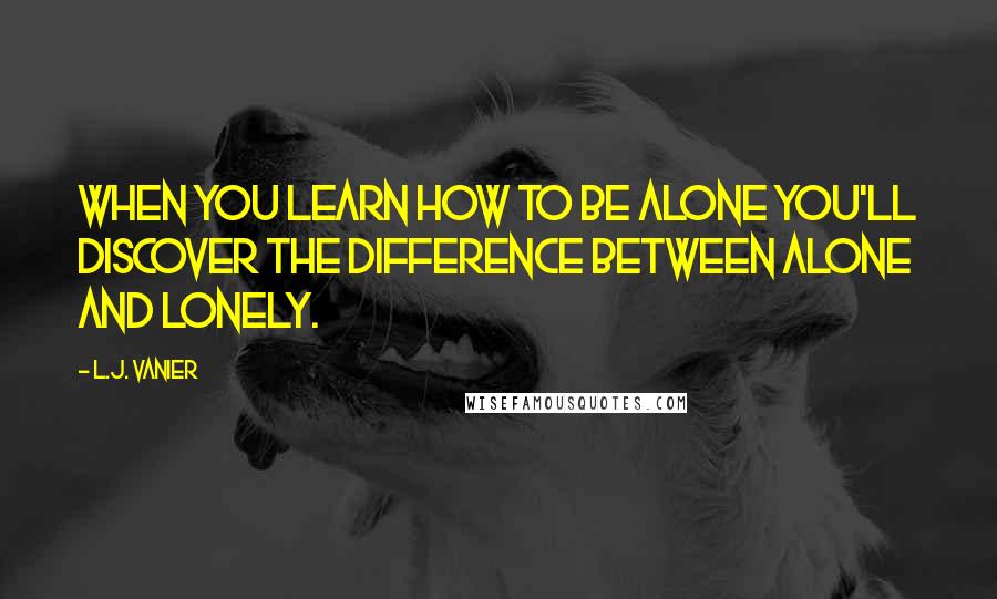 L.J. Vanier Quotes: When you learn how to be alone you'll discover the difference between alone and lonely.