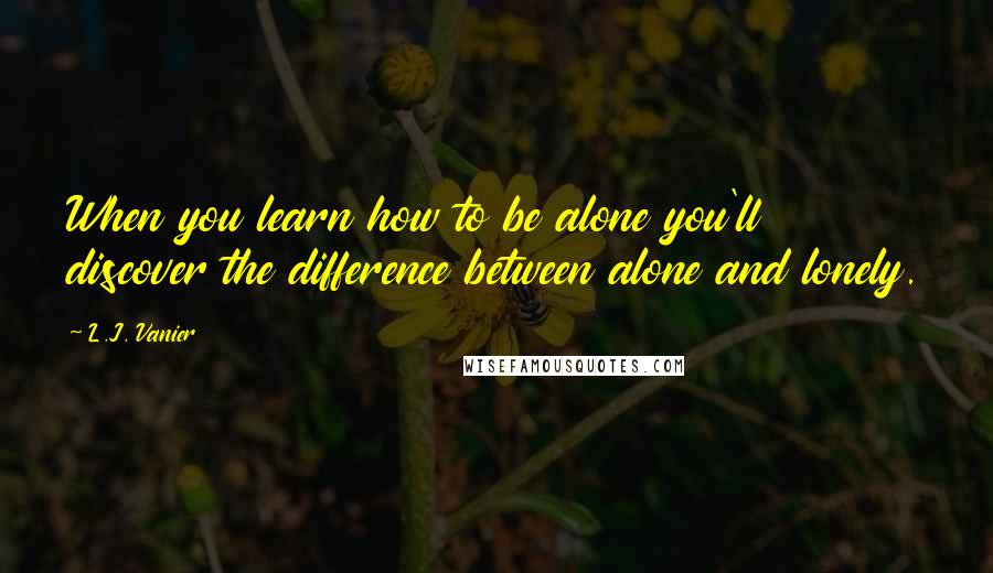 L.J. Vanier Quotes: When you learn how to be alone you'll discover the difference between alone and lonely.