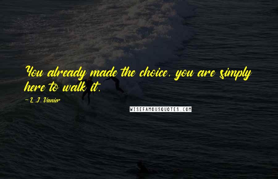 L.J. Vanier Quotes: You already made the choice, you are simply here to walk it.