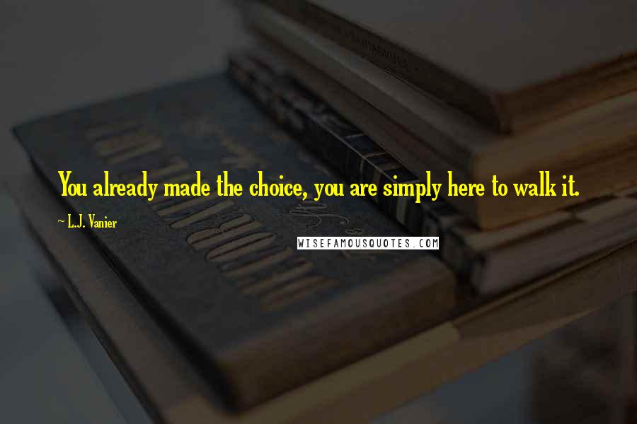 L.J. Vanier Quotes: You already made the choice, you are simply here to walk it.