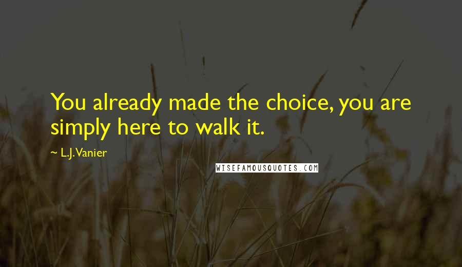 L.J. Vanier Quotes: You already made the choice, you are simply here to walk it.