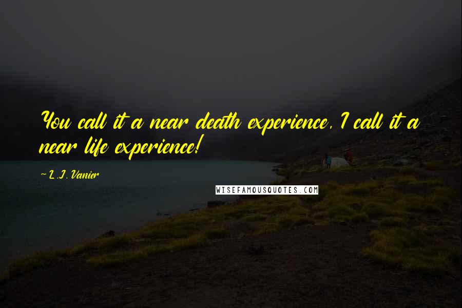 L.J. Vanier Quotes: You call it a near death experience, I call it a near life experience!