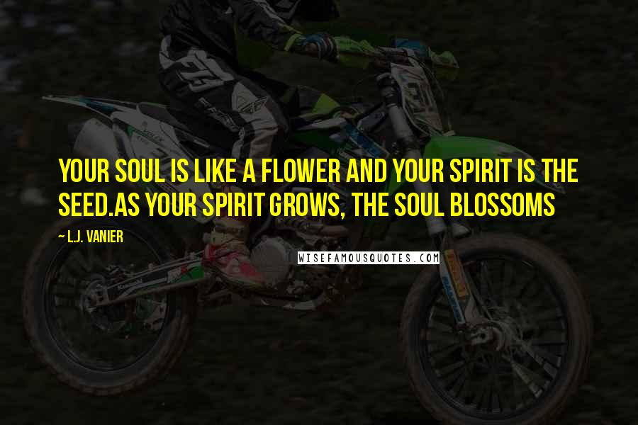 L.J. Vanier Quotes: Your soul is like a flower and your spirit is the seed.As your spirit grows, the soul blossoms