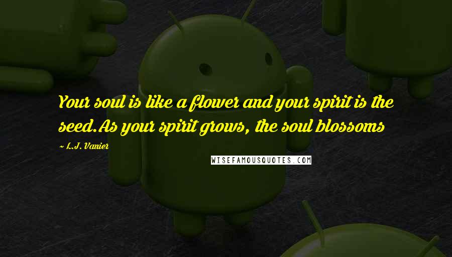 L.J. Vanier Quotes: Your soul is like a flower and your spirit is the seed.As your spirit grows, the soul blossoms