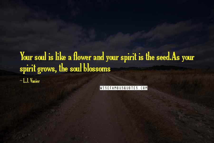 L.J. Vanier Quotes: Your soul is like a flower and your spirit is the seed.As your spirit grows, the soul blossoms