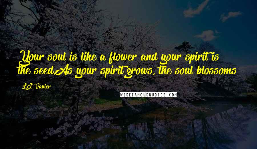 L.J. Vanier Quotes: Your soul is like a flower and your spirit is the seed.As your spirit grows, the soul blossoms