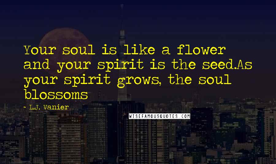 L.J. Vanier Quotes: Your soul is like a flower and your spirit is the seed.As your spirit grows, the soul blossoms