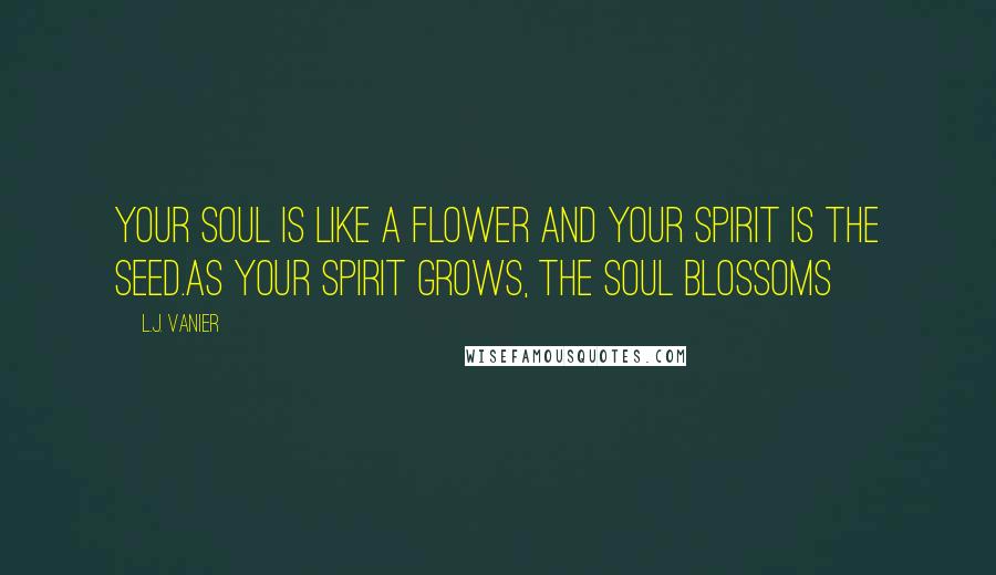 L.J. Vanier Quotes: Your soul is like a flower and your spirit is the seed.As your spirit grows, the soul blossoms