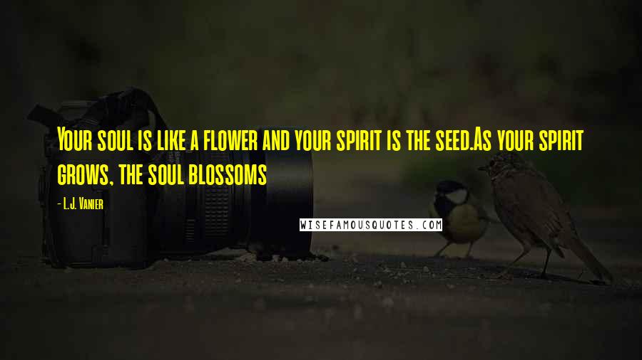 L.J. Vanier Quotes: Your soul is like a flower and your spirit is the seed.As your spirit grows, the soul blossoms