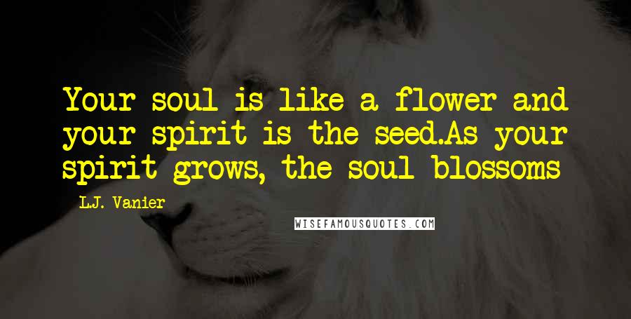 L.J. Vanier Quotes: Your soul is like a flower and your spirit is the seed.As your spirit grows, the soul blossoms