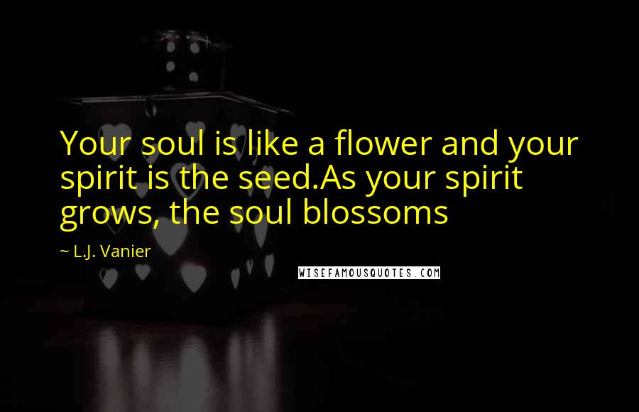 L.J. Vanier Quotes: Your soul is like a flower and your spirit is the seed.As your spirit grows, the soul blossoms