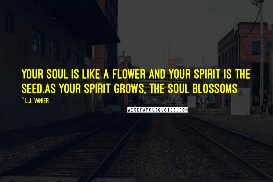 L.J. Vanier Quotes: Your soul is like a flower and your spirit is the seed.As your spirit grows, the soul blossoms