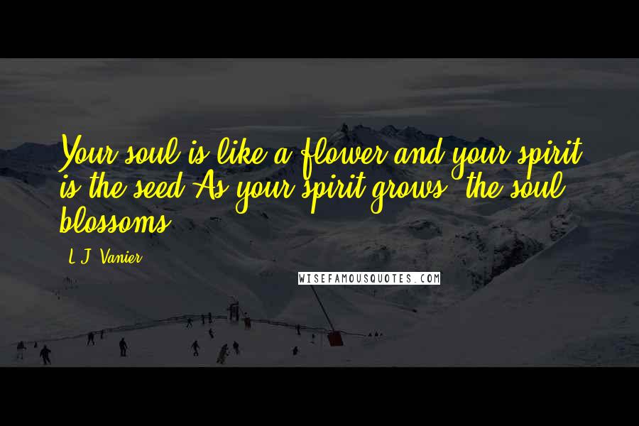 L.J. Vanier Quotes: Your soul is like a flower and your spirit is the seed.As your spirit grows, the soul blossoms