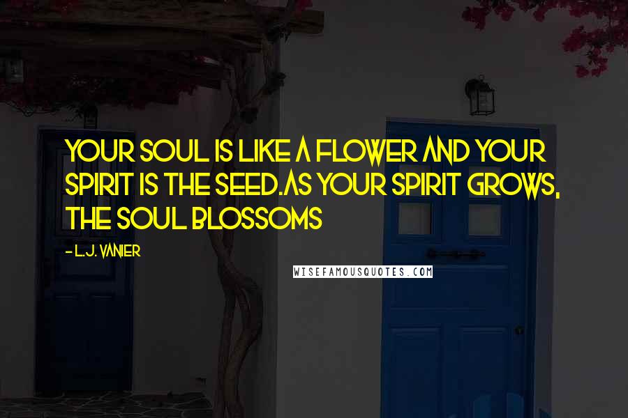 L.J. Vanier Quotes: Your soul is like a flower and your spirit is the seed.As your spirit grows, the soul blossoms