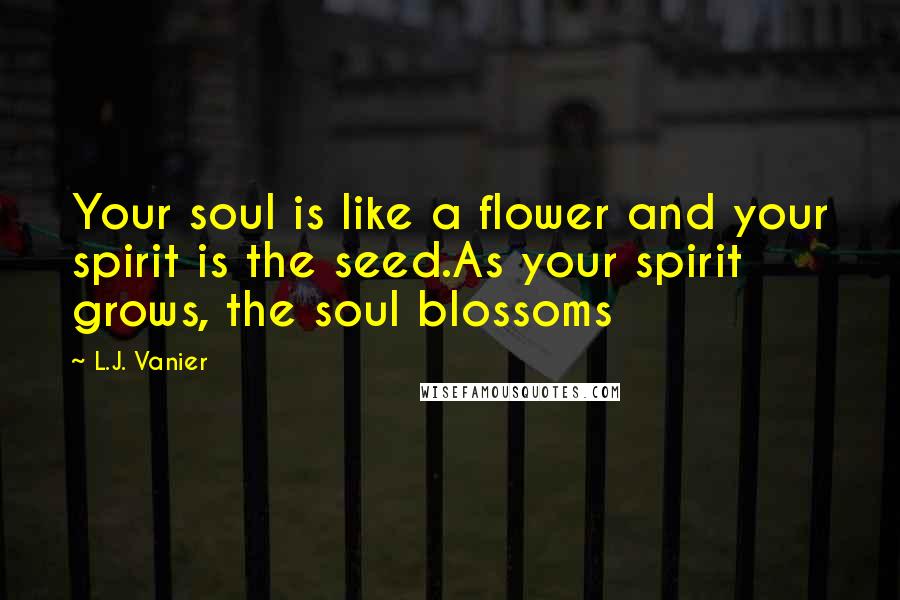 L.J. Vanier Quotes: Your soul is like a flower and your spirit is the seed.As your spirit grows, the soul blossoms