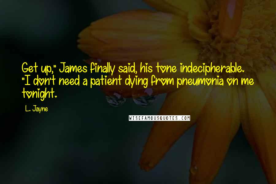 L. Jayne Quotes: Get up," James finally said, his tone indecipherable. "I don't need a patient dying from pneumonia on me tonight.