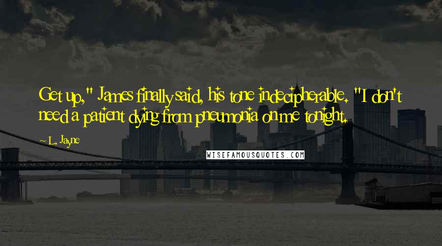 L. Jayne Quotes: Get up," James finally said, his tone indecipherable. "I don't need a patient dying from pneumonia on me tonight.