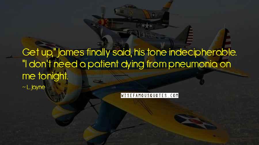 L. Jayne Quotes: Get up," James finally said, his tone indecipherable. "I don't need a patient dying from pneumonia on me tonight.