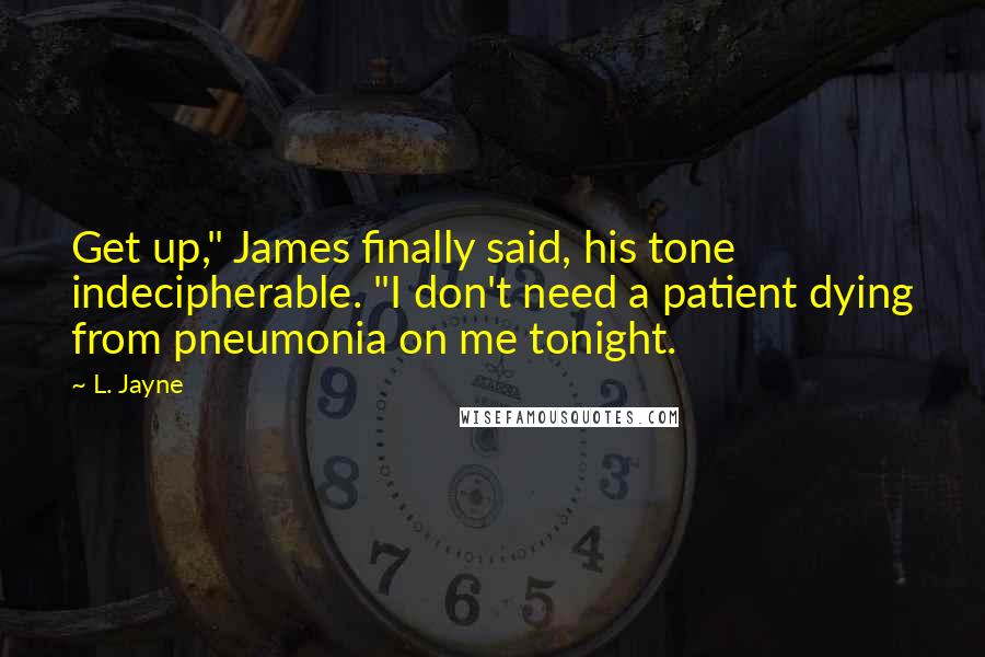 L. Jayne Quotes: Get up," James finally said, his tone indecipherable. "I don't need a patient dying from pneumonia on me tonight.