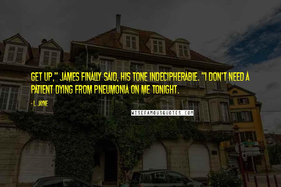 L. Jayne Quotes: Get up," James finally said, his tone indecipherable. "I don't need a patient dying from pneumonia on me tonight.