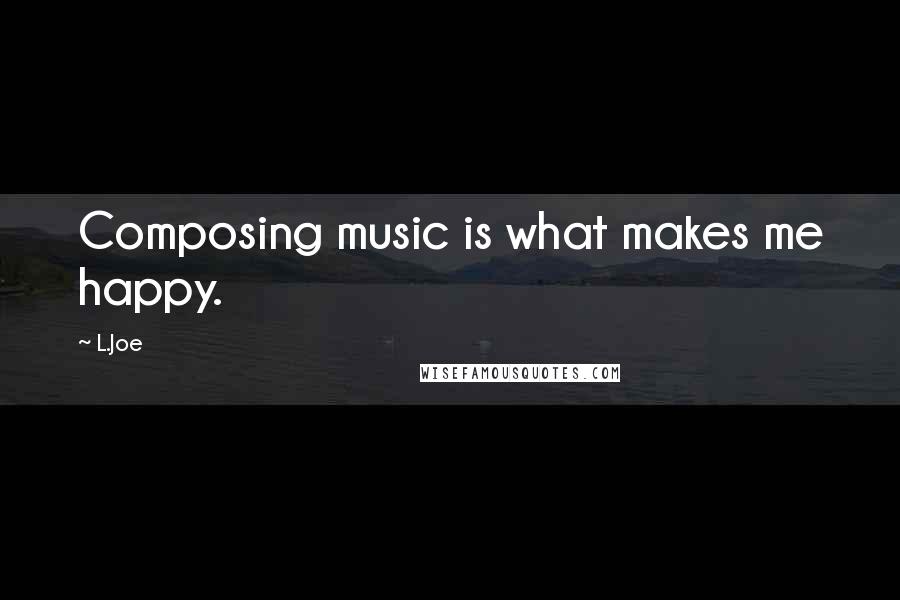 L.Joe Quotes: Composing music is what makes me happy.