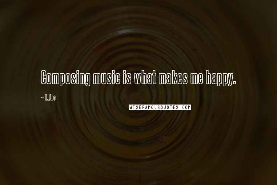 L.Joe Quotes: Composing music is what makes me happy.