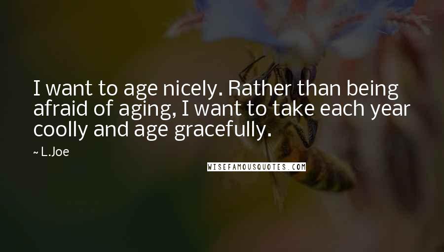 L.Joe Quotes: I want to age nicely. Rather than being afraid of aging, I want to take each year coolly and age gracefully.