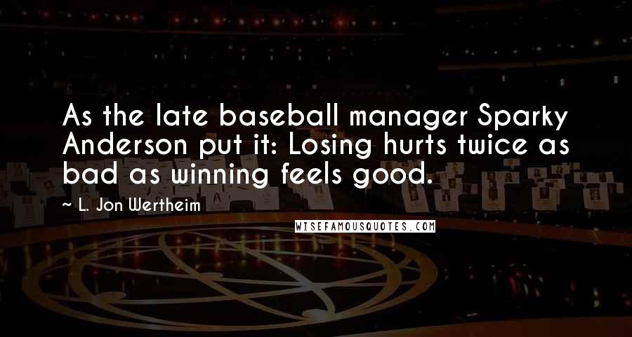 L. Jon Wertheim Quotes: As the late baseball manager Sparky Anderson put it: Losing hurts twice as bad as winning feels good.