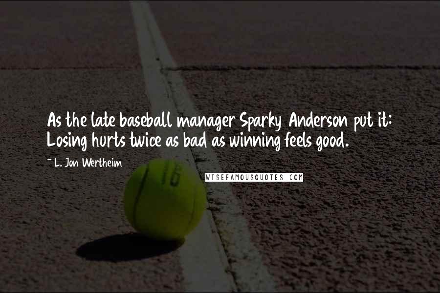 L. Jon Wertheim Quotes: As the late baseball manager Sparky Anderson put it: Losing hurts twice as bad as winning feels good.