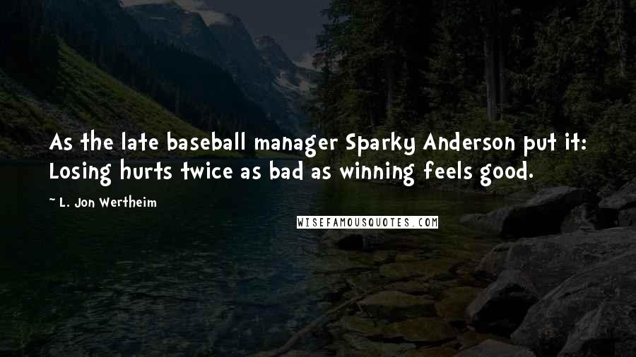 L. Jon Wertheim Quotes: As the late baseball manager Sparky Anderson put it: Losing hurts twice as bad as winning feels good.