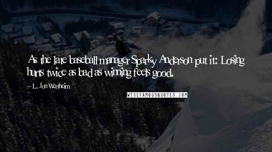 L. Jon Wertheim Quotes: As the late baseball manager Sparky Anderson put it: Losing hurts twice as bad as winning feels good.