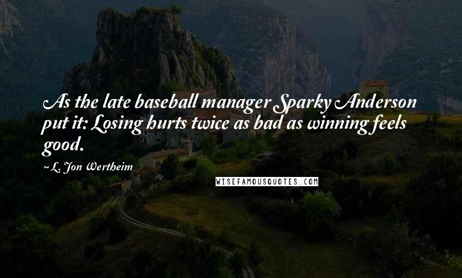 L. Jon Wertheim Quotes: As the late baseball manager Sparky Anderson put it: Losing hurts twice as bad as winning feels good.