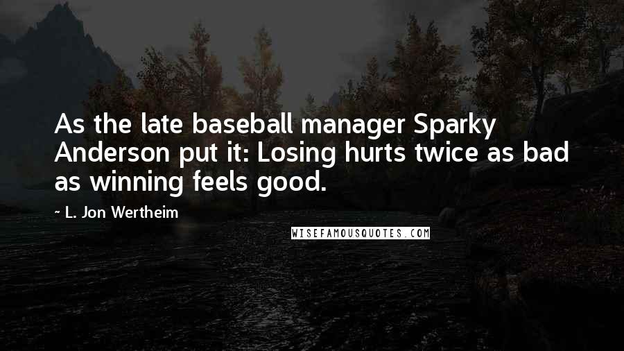 L. Jon Wertheim Quotes: As the late baseball manager Sparky Anderson put it: Losing hurts twice as bad as winning feels good.