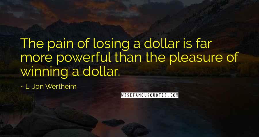 L. Jon Wertheim Quotes: The pain of losing a dollar is far more powerful than the pleasure of winning a dollar.